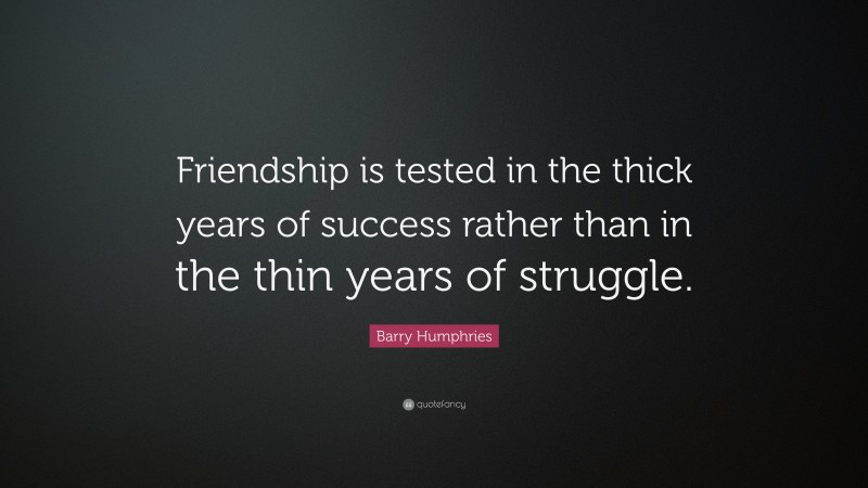 Barry Humphries Quote: “Friendship is tested in the thick years of success rather than in the thin years of struggle.”