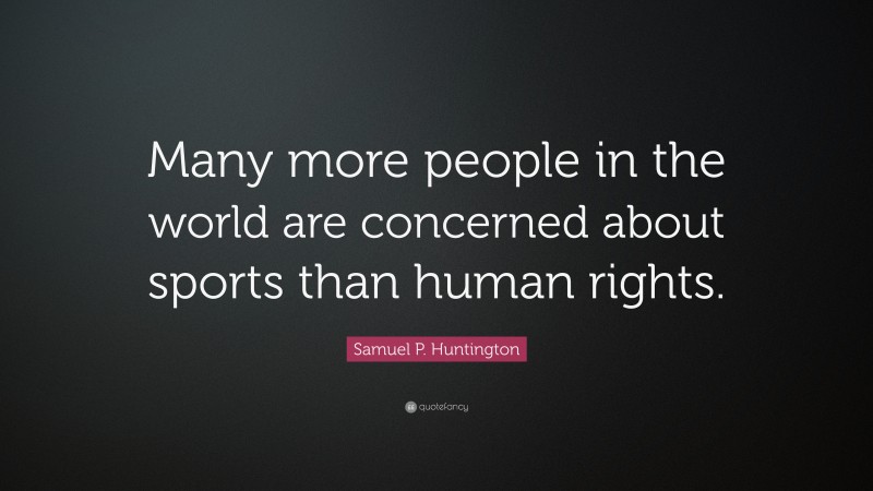 Samuel P. Huntington Quote: “Many more people in the world are concerned about sports than human rights.”