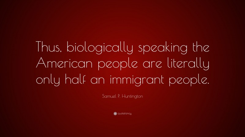 Samuel P. Huntington Quote: “Thus, biologically speaking the American people are literally only half an immigrant people.”