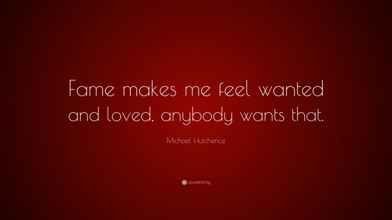 Michael Hutchence Quote: “Fame makes me feel wanted and loved, anybody wants that.”