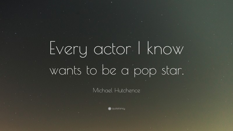 Michael Hutchence Quote: “Every actor I know wants to be a pop star.”