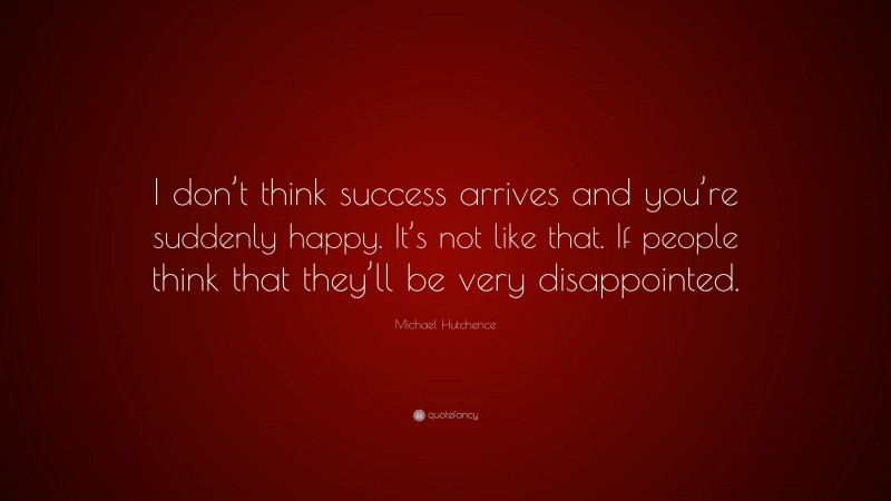 Michael Hutchence Quote: “I don’t think success arrives and you’re suddenly happy. It’s not like that. If people think that they’ll be very disappointed.”