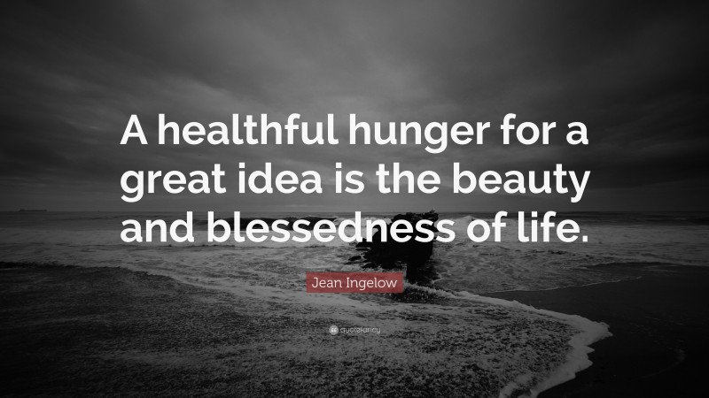 Jean Ingelow Quote: “A healthful hunger for a great idea is the beauty and blessedness of life.”