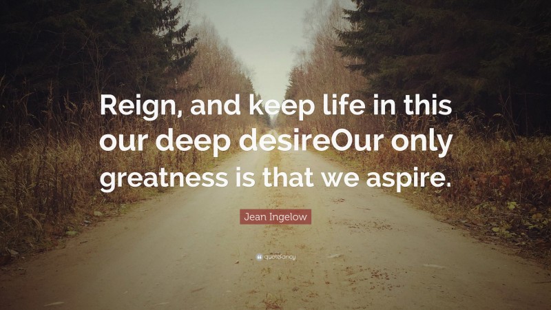 Jean Ingelow Quote: “Reign, and keep life in this our deep desireOur only greatness is that we aspire.”