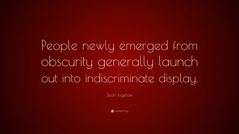 Jean Ingelow Quote: “People newly emerged from obscurity generally launch out into indiscriminate display.”