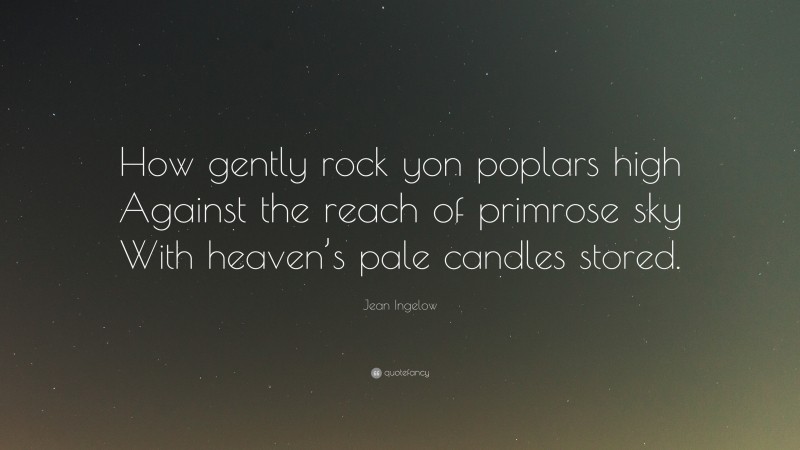 Jean Ingelow Quote: “How gently rock yon poplars high Against the reach of primrose sky With heaven’s pale candles stored.”