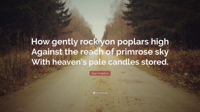 Jean Ingelow Quote: “How gently rock yon poplars high Against the reach of primrose sky With heaven’s pale candles stored.”