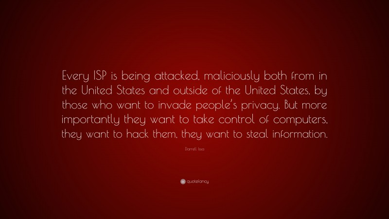 Darrell Issa Quote: “Every ISP is being attacked, maliciously both from in the United States and outside of the United States, by those who want to invade people’s privacy. But more importantly they want to take control of computers, they want to hack them, they want to steal information.”