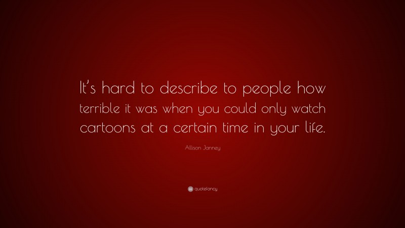 Allison Janney Quote: “It’s hard to describe to people how terrible it was when you could only watch cartoons at a certain time in your life.”