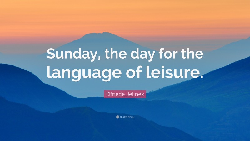 Elfriede Jelinek Quote: “Sunday, the day for the language of leisure.”