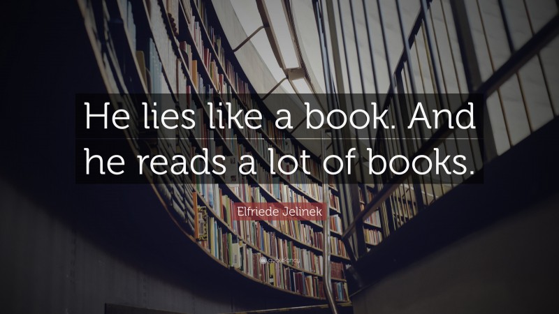 Elfriede Jelinek Quote: “He lies like a book. And he reads a lot of books.”