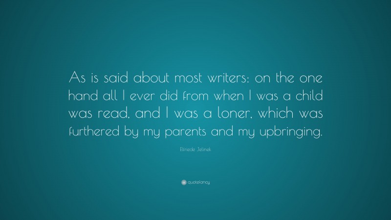 Elfriede Jelinek Quote: “As is said about most writers: on the one hand all I ever did from when I was a child was read, and I was a loner, which was furthered by my parents and my upbringing.”