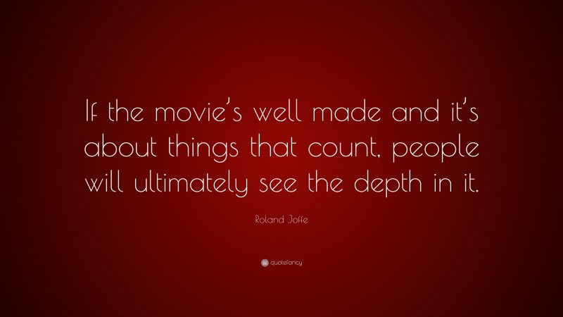 Roland Joffe Quote: “If the movie’s well made and it’s about things that count, people will ultimately see the depth in it.”