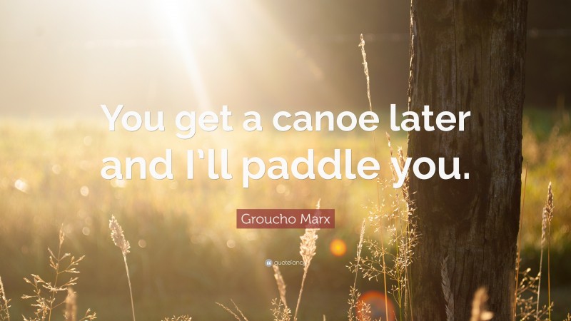 Groucho Marx Quote: “You get a canoe later and I’ll paddle you.”