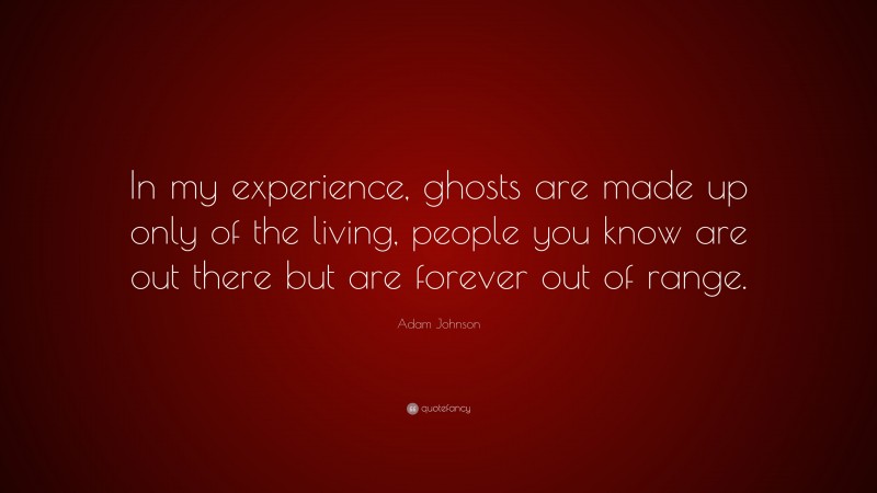 Adam Johnson Quote: “In my experience, ghosts are made up only of the living, people you know are out there but are forever out of range.”