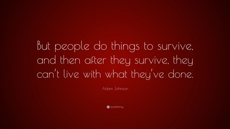 Adam Johnson Quote: “But people do things to survive, and then after they survive, they can’t live with what they’ve done.”