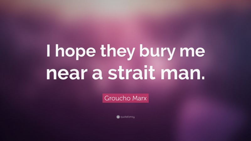 Groucho Marx Quote: “I hope they bury me near a strait man.”
