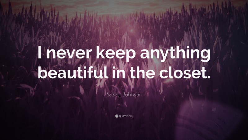 Betsey Johnson Quote: “I never keep anything beautiful in the closet.”