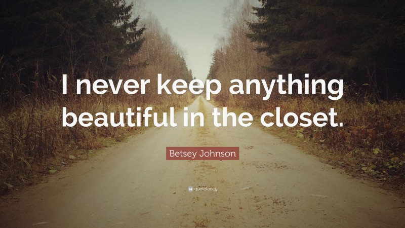 Betsey Johnson Quote: “I never keep anything beautiful in the closet.”