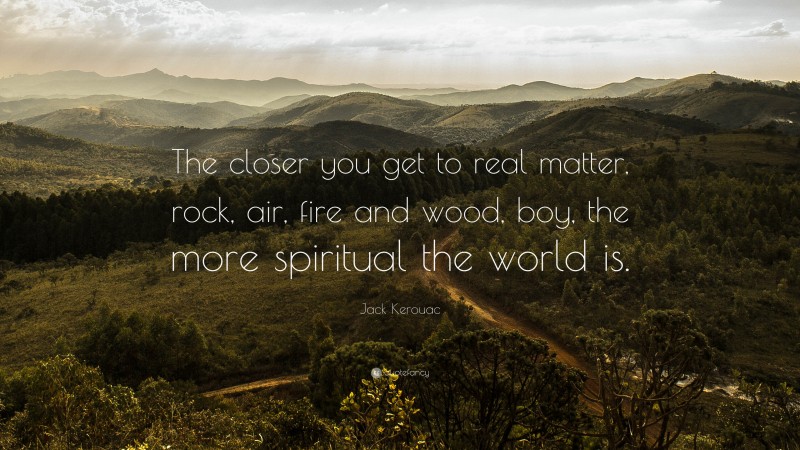 Jack Kerouac Quote: “The closer you get to real matter, rock, air, fire and wood, boy, the more spiritual the world is.”