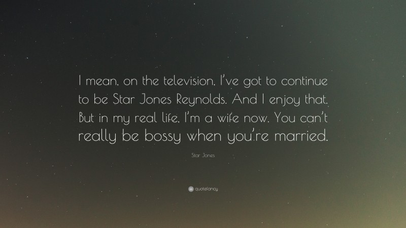 Star Jones Quote: “I mean, on the television, I’ve got to continue to be Star Jones Reynolds. And I enjoy that. But in my real life, I’m a wife now. You can’t really be bossy when you’re married.”