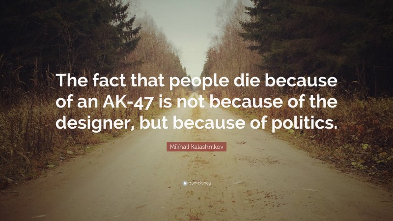 Mikhail Kalashnikov Quote: “The fact that people die because of an AK-47 is not because of the designer, but because of politics.”