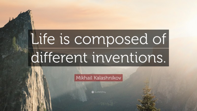 Mikhail Kalashnikov Quote: “Life is composed of different inventions.”