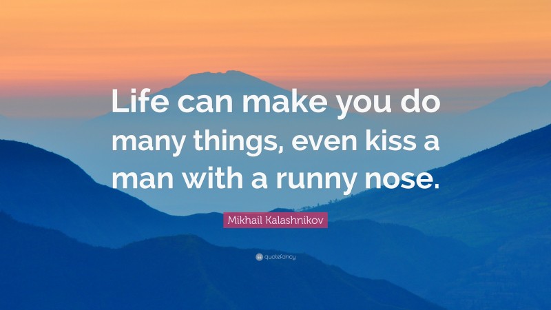 Mikhail Kalashnikov Quote: “Life can make you do many things, even kiss a man with a runny nose.”