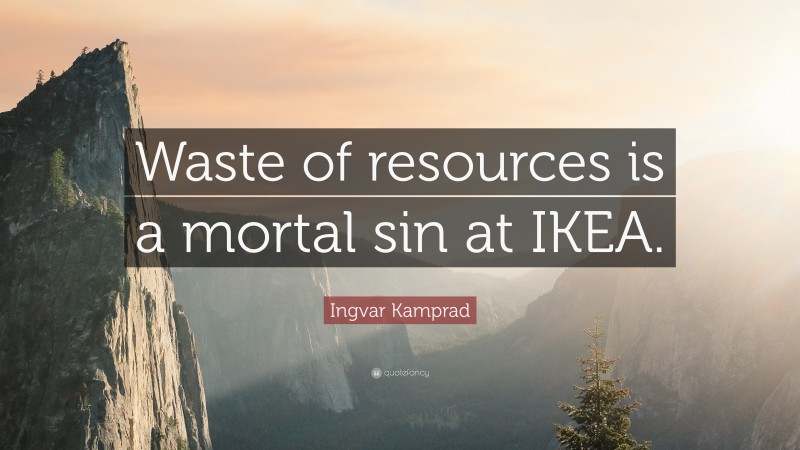 Ingvar Kamprad Quote: “Waste of resources is a mortal sin at IKEA.”