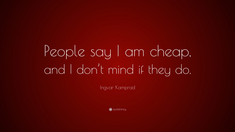 Ingvar Kamprad Quote: “People say I am cheap, and I don’t mind if they do.”