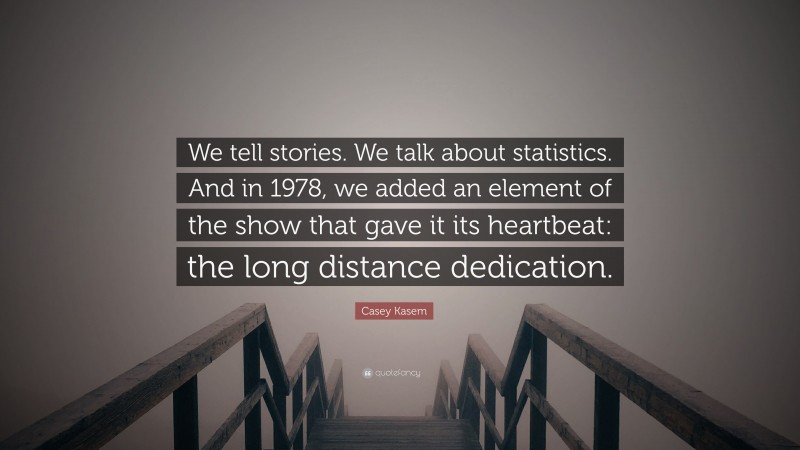 Casey Kasem Quote: “We tell stories. We talk about statistics. And in 1978, we added an element of the show that gave it its heartbeat: the long distance dedication.”