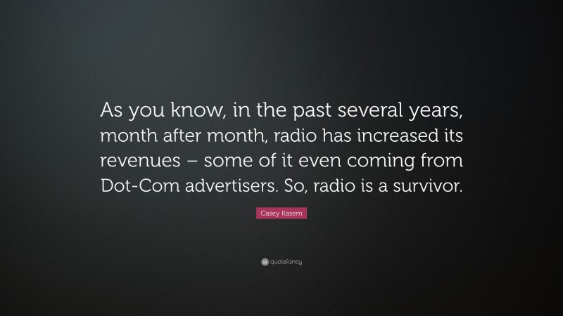 Casey Kasem Quote: “As you know, in the past several years, month after month, radio has increased its revenues – some of it even coming from Dot-Com advertisers. So, radio is a survivor.”