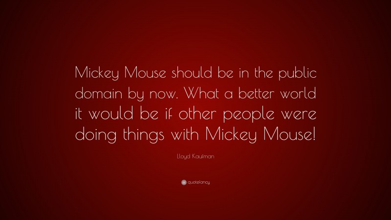 Lloyd Kaufman Quote: “Mickey Mouse should be in the public domain by now. What a better world it would be if other people were doing things with Mickey Mouse!”