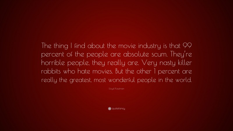 Lloyd Kaufman Quote: “The thing I find about the movie industry is that 99 percent of the people are absolute scum. They’re horrible people, they really are. Very nasty killer rabbits who hate movies. But the other 1 percent are really the greatest, most wonderful people in the world.”