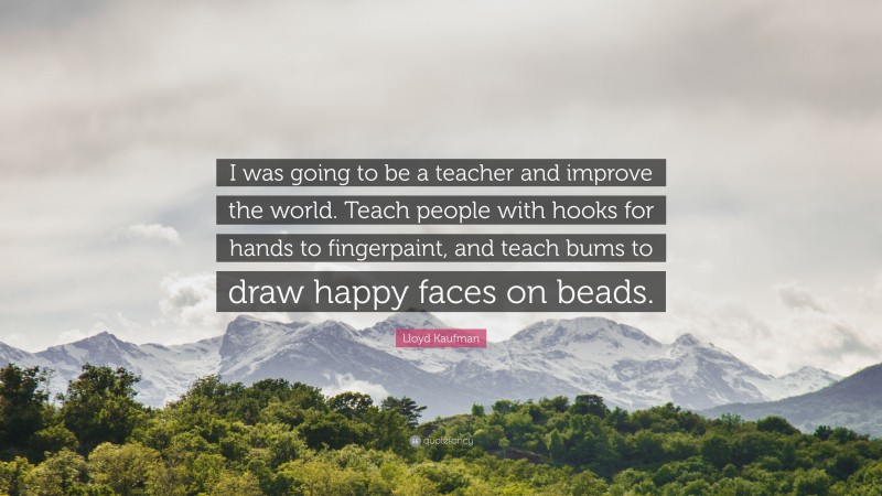 Lloyd Kaufman Quote: “I was going to be a teacher and improve the world. Teach people with hooks for hands to fingerpaint, and teach bums to draw happy faces on beads.”