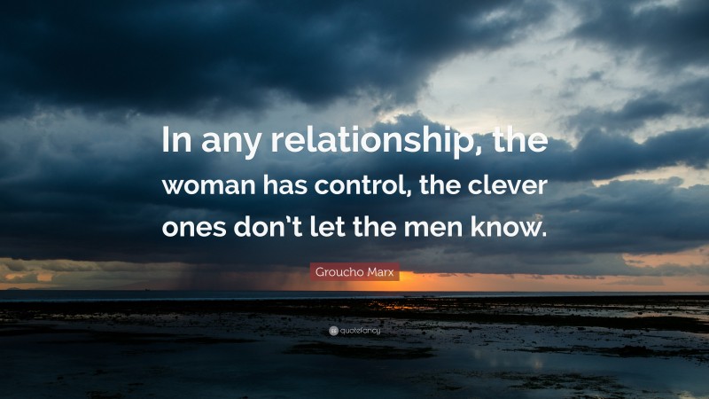 Groucho Marx Quote: “In any relationship, the woman has control, the clever ones don’t let the men know.”