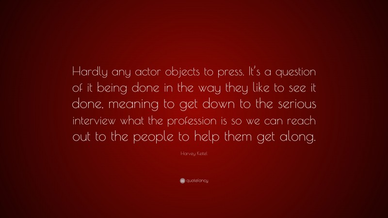 Harvey Keitel Quote: “Hardly any actor objects to press. It’s a question of it being done in the way they like to see it done, meaning to get down to the serious interview what the profession is so we can reach out to the people to help them get along.”