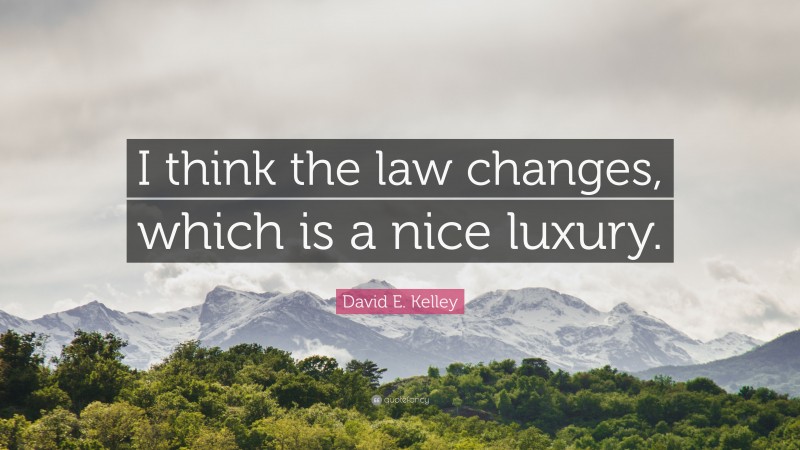 David E. Kelley Quote: “I think the law changes, which is a nice luxury.”