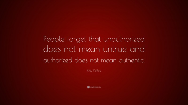 Kitty Kelley Quote: “People forget that unauthorized does not mean untrue and authorized does not mean authentic.”