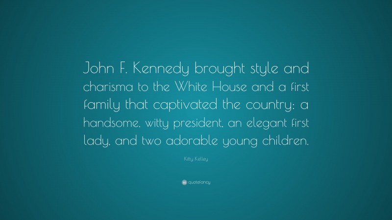 Kitty Kelley Quote: “John F. Kennedy brought style and charisma to the White House and a first family that captivated the country: a handsome, witty president, an elegant first lady, and two adorable young children.”