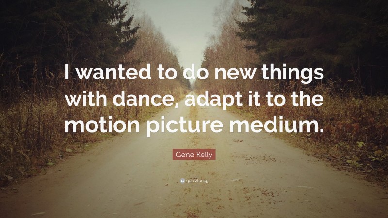 Gene Kelly Quote: “I wanted to do new things with dance, adapt it to the motion picture medium.”