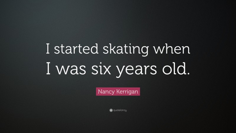 Nancy Kerrigan Quote: “I started skating when I was six years old.”
