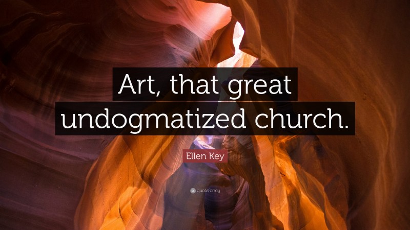 Ellen Key Quote: “Art, that great undogmatized church.”