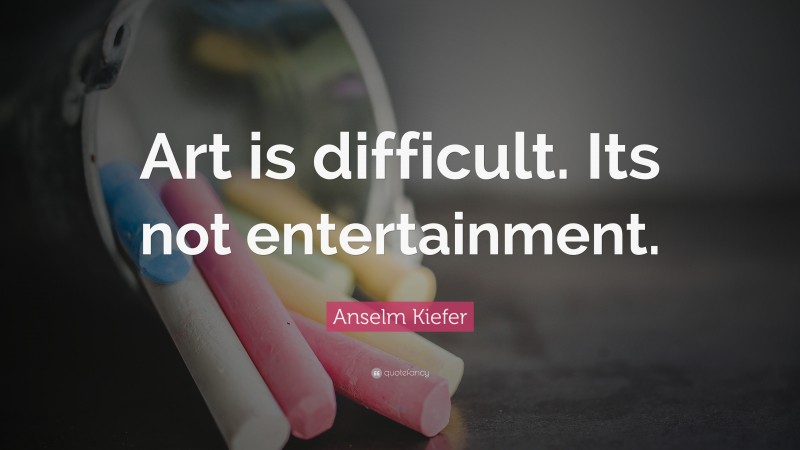 Anselm Kiefer Quote: “Art is difficult. Its not entertainment.”