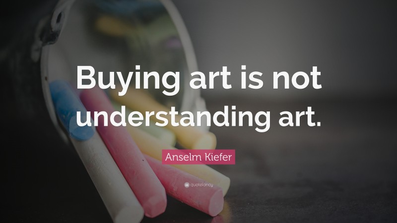 Anselm Kiefer Quote: “Buying art is not understanding art.”