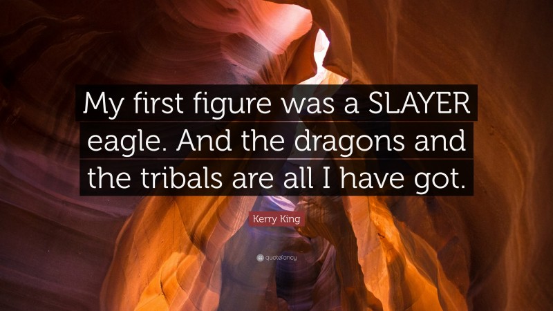 Kerry King Quote: “My first figure was a SLAYER eagle. And the dragons and the tribals are all I have got.”