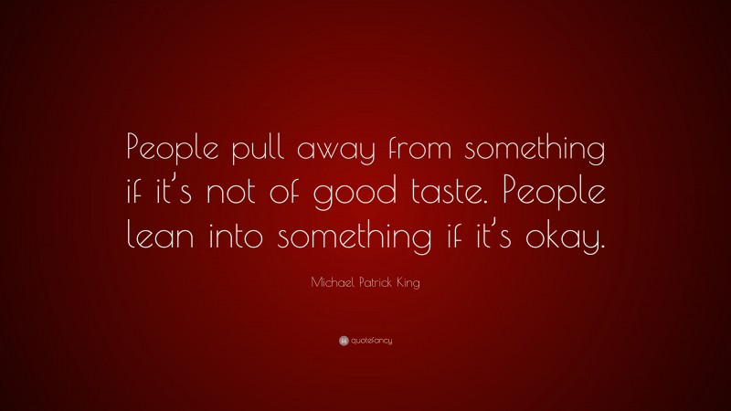 Michael Patrick King Quote: “People pull away from something if it’s not of good taste. People lean into something if it’s okay.”