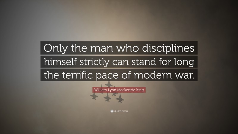 William Lyon Mackenzie King Quote: “Only the man who disciplines himself strictly can stand for long the terrific pace of modern war.”