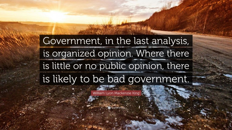 William Lyon Mackenzie King Quote: “Government, in the last analysis, is organized opinion. Where there is little or no public opinion, there is likely to be bad government.”