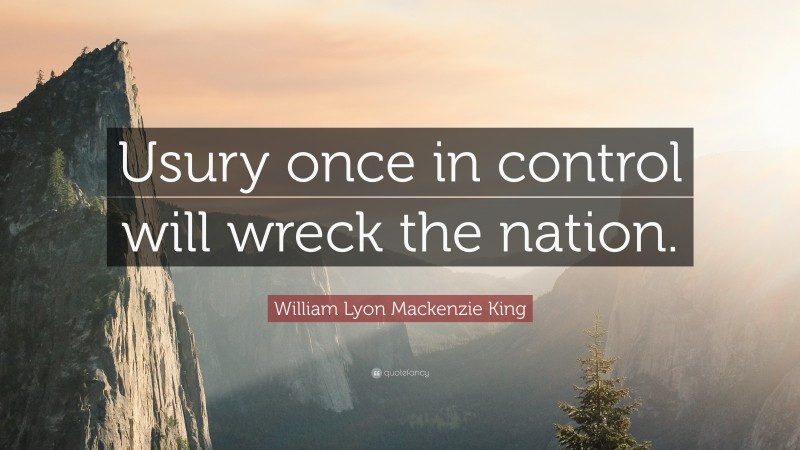 William Lyon Mackenzie King Quote: “Usury once in control will wreck the nation.”
